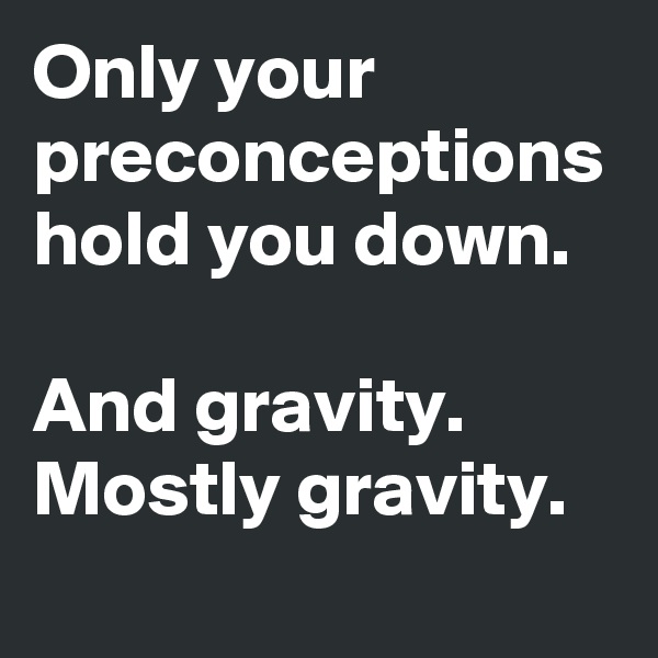 Only your preconceptions hold you down.

And gravity. 
Mostly gravity.