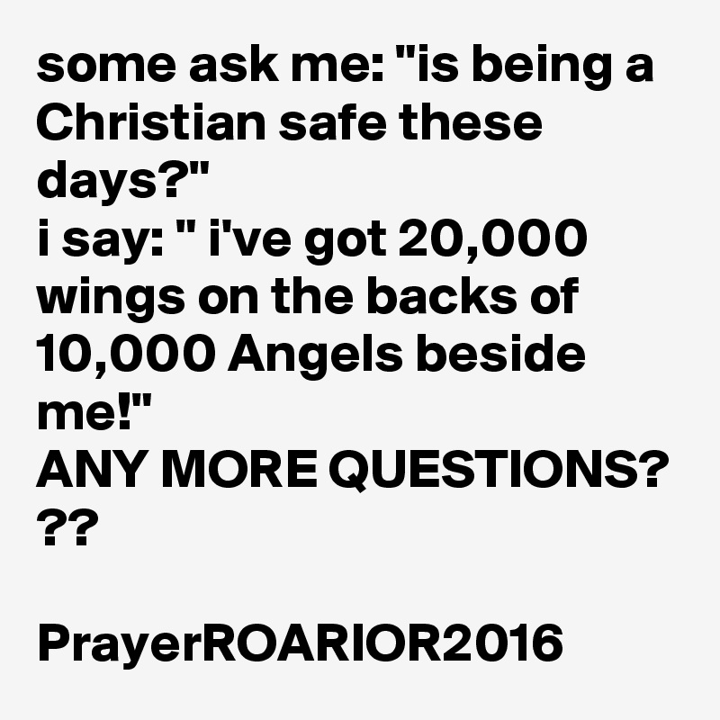 some ask me: "is being a Christian safe these days?" 
i say: " i've got 20,000 wings on the backs of 10,000 Angels beside me!"
ANY MORE QUESTIONS? ??

PrayerROARIOR2016  