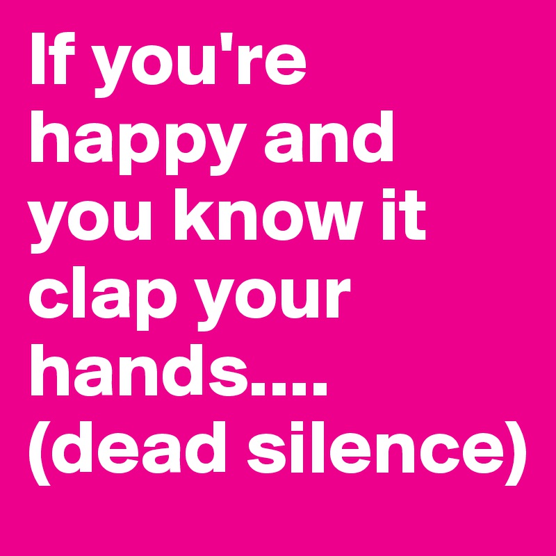 If you're happy and you know it clap your hands.... (dead silence)