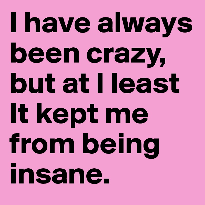 I have always been crazy, but at I least  It kept me from being insane.