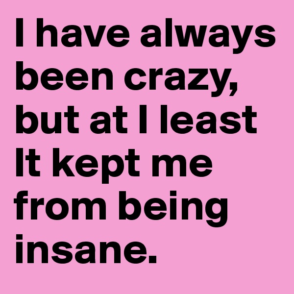 I have always been crazy, but at I least  It kept me from being insane.