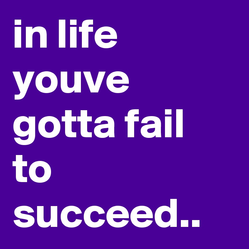 in life youve gotta fail to succeed..