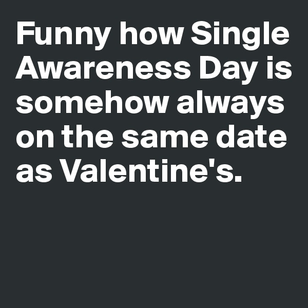 Funny how Single Awareness Day is somehow always on the same date as Valentine's.


