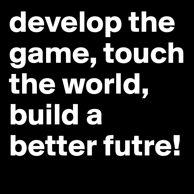 develop the game, touch the world, build a better futre!