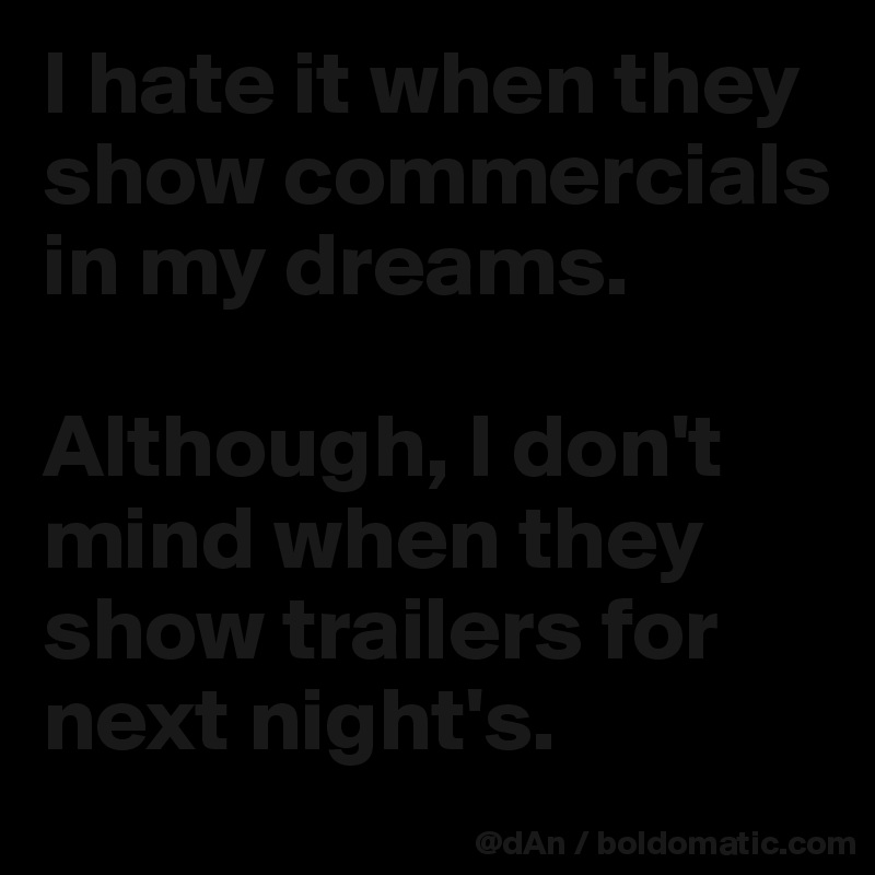 I hate it when they show commercials in my dreams. 

Although, I don't mind when they show trailers for next night's. 