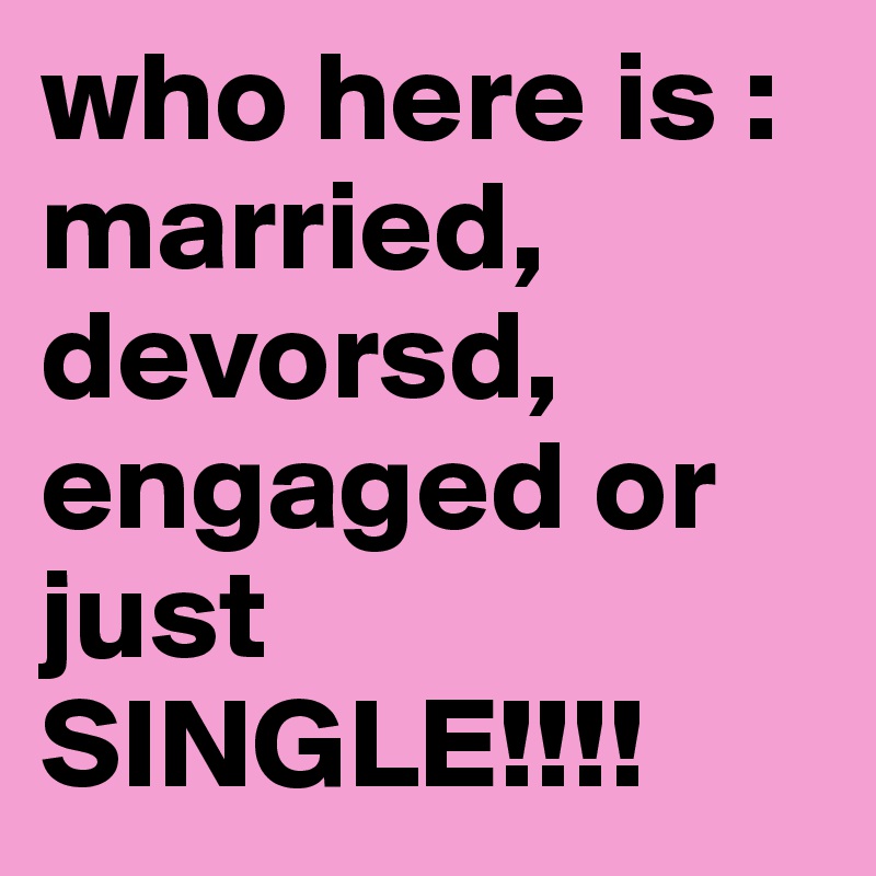 who here is : married, devorsd, engaged or just SINGLE!!!!