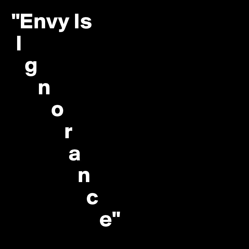 "Envy Is
 I
   g
      n
         o
            r
             a
               n
                 c
                    e"