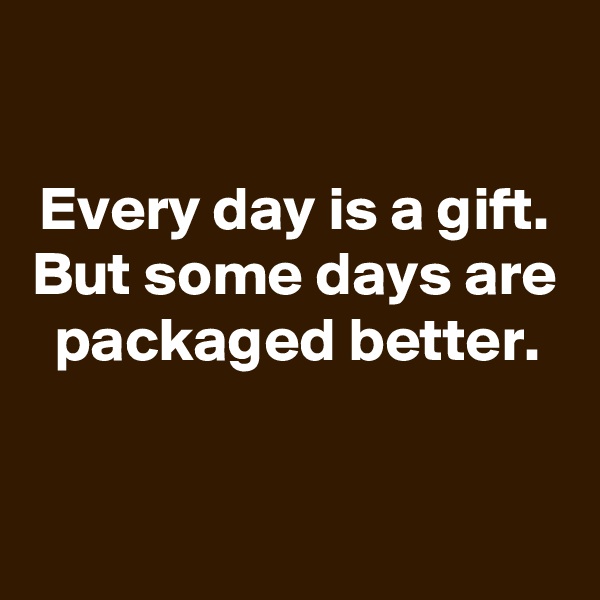 

Every day is a gift. But some days are packaged better.



