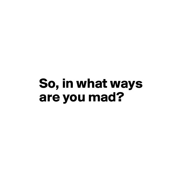 




           So, in what ways      
           are you mad?




