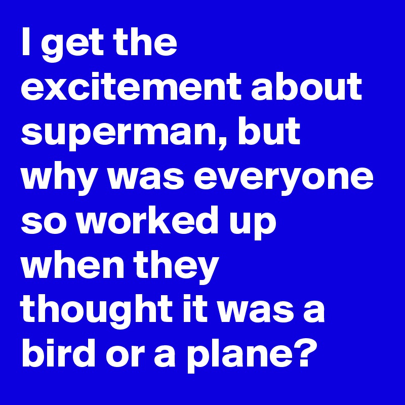 I get the excitement about superman, but why was everyone so worked up when they thought it was a bird or a plane?