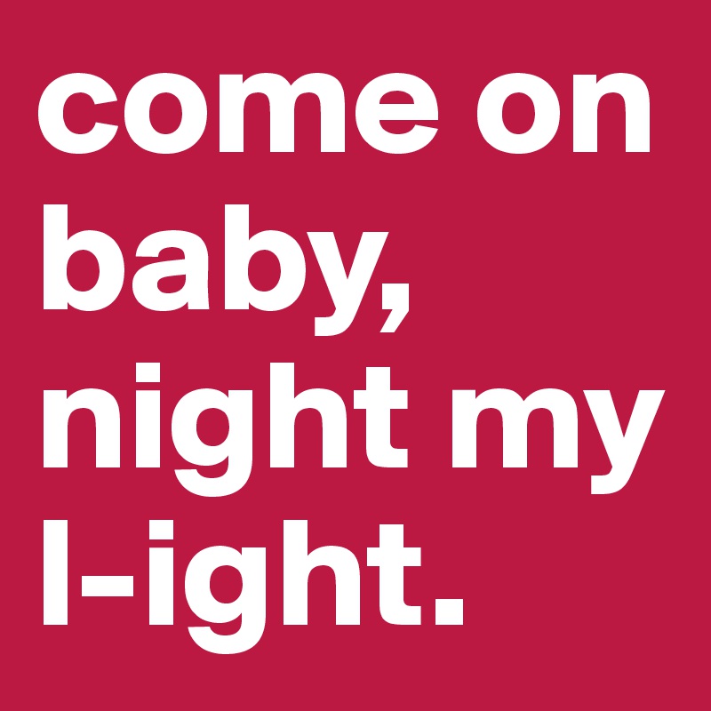 come on baby,
night my
l-ight. 