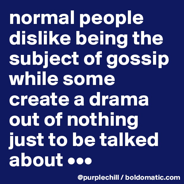 normal people dislike being the subject of gossip while some create a drama out of nothing just to be talked about •••