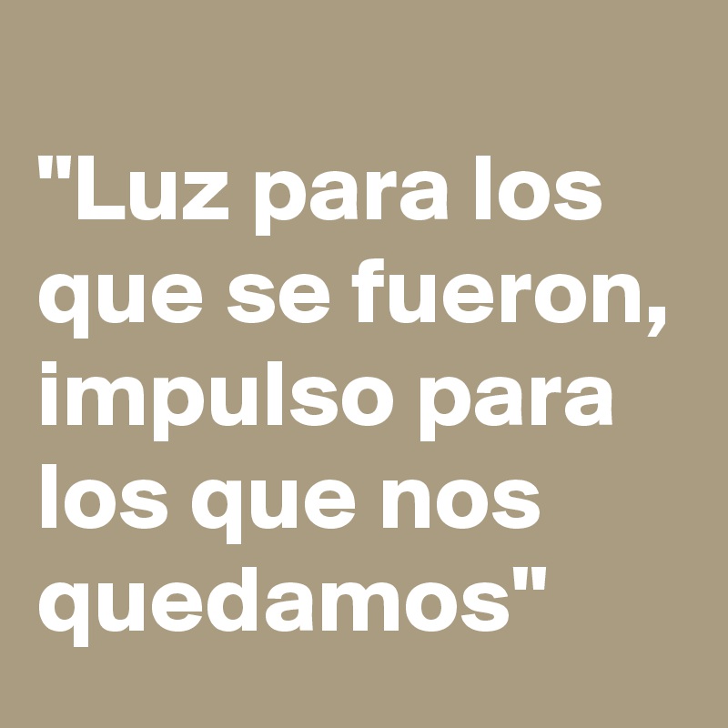 
"Luz para los que se fueron,
impulso para los que nos quedamos"