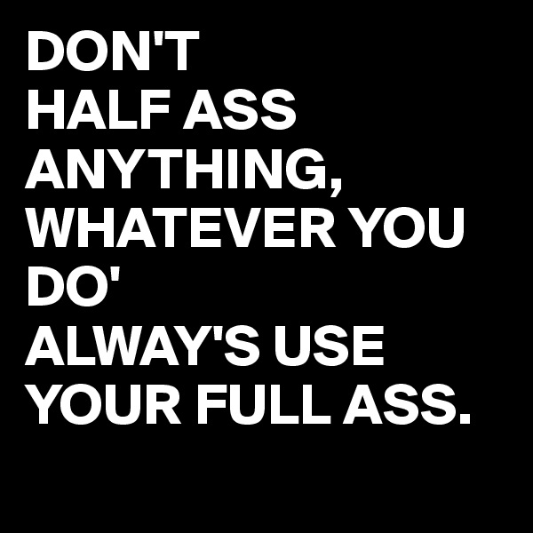 DON'T
HALF ASS ANYTHING, WHATEVER YOU DO'
ALWAY'S USE YOUR FULL ASS.
 