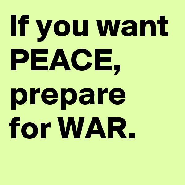 If you want PEACE, prepare for WAR.