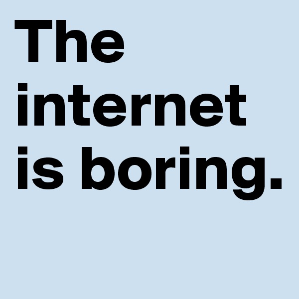 The internet is boring.
