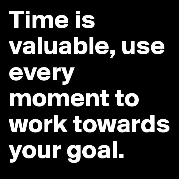 Time is valuable, use every moment to work towards your goal.