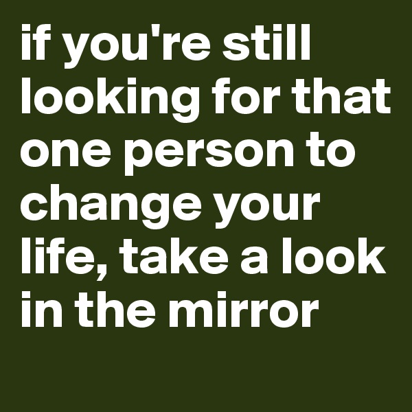 if you're still looking for that one person to change your life, take a look in the mirror 