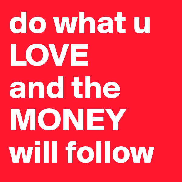 do what u LOVE
and the MONEY will follow