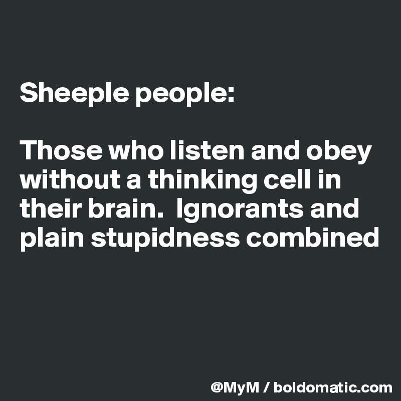 

Sheeple people:

Those who listen and obey without a thinking cell in their brain.  Ignorants and plain stupidness combined



