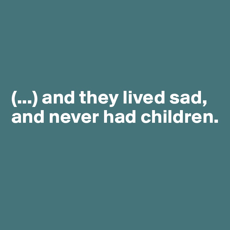 



(...) and they lived sad, and never had children.



