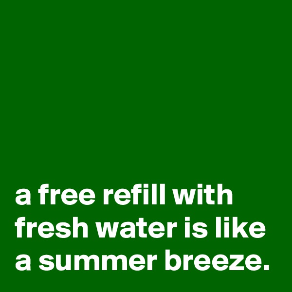 




a free refill with fresh water is like a summer breeze.