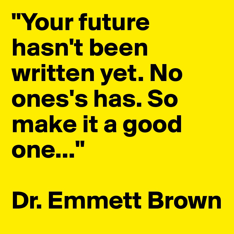 "Your future hasn't been written yet. No ones's has. So make it a good one..."

Dr. Emmett Brown