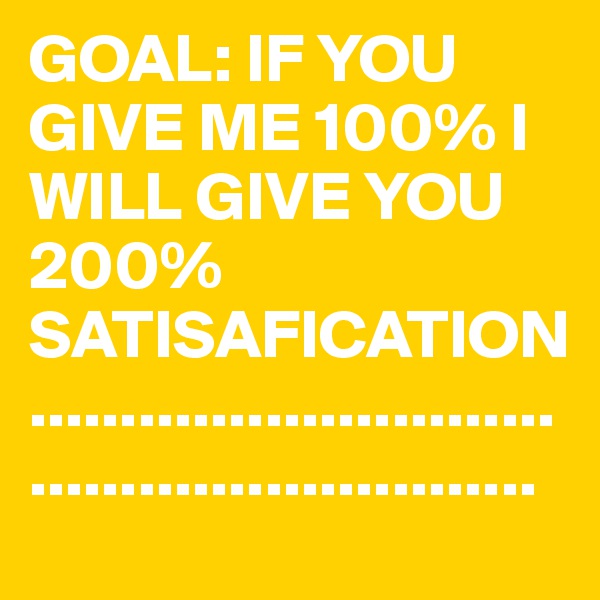 GOAL: IF YOU GIVE ME 100% I WILL GIVE YOU 200% SATISAFICATION.........................................................