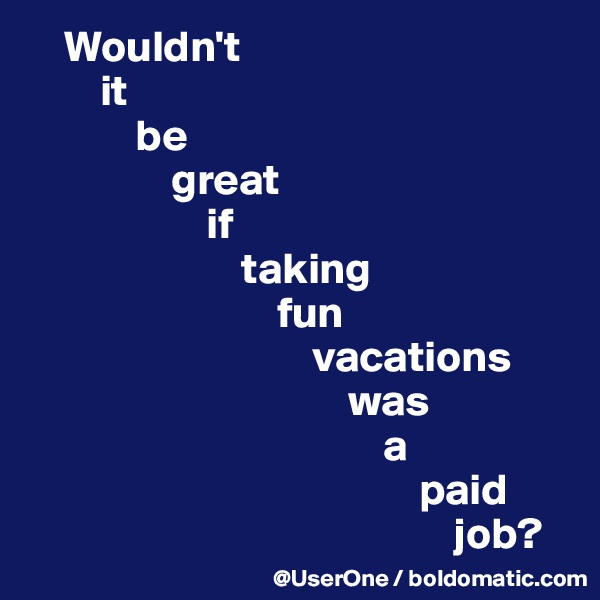     Wouldn't
        it 
            be
                great
                    if
                        taking
                            fun
                                vacations
                                    was
                                        a
                                            paid
                                                job?