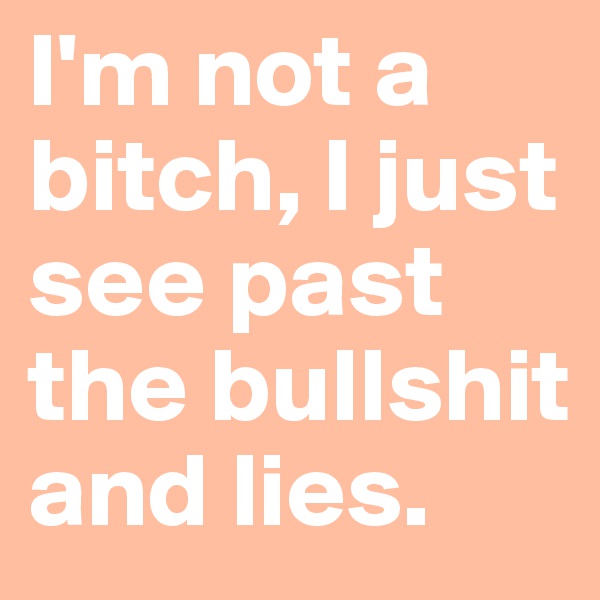 I'm not a bitch, I just see past the bullshit and lies. 