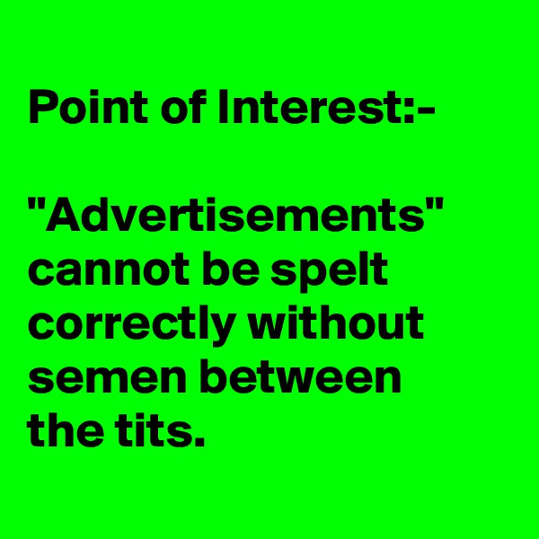 
Point of Interest:-

"Advertisements"
cannot be spelt correctly without
semen between
the tits.
