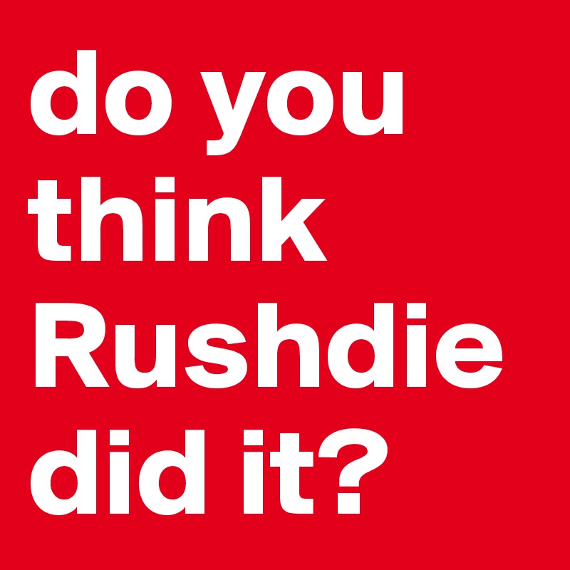 do you think Rushdie did it?