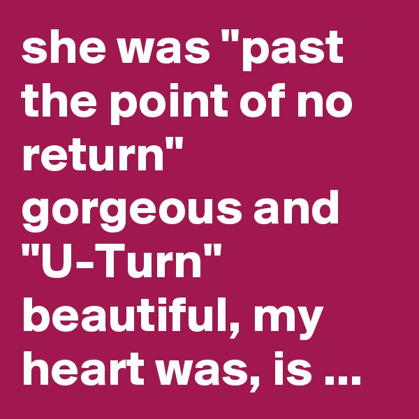 she was "past the point of no return" gorgeous and "U-Turn" beautiful, my heart was, is ...