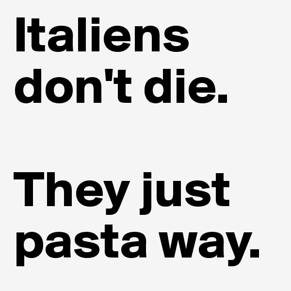 Italiens don't die. 

They just pasta way.