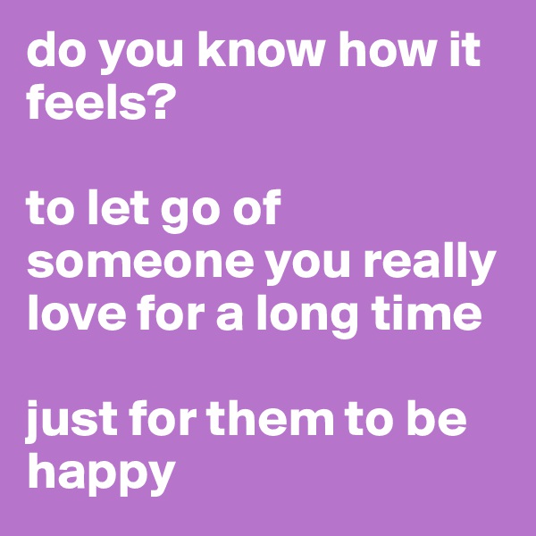 do you know how it feels?

to let go of someone you really love for a long time

just for them to be happy