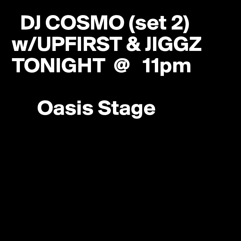   DJ COSMO (set 2) 
w/UPFIRST & JIGGZ
TONIGHT  @   11pm 

      Oasis Stage 




