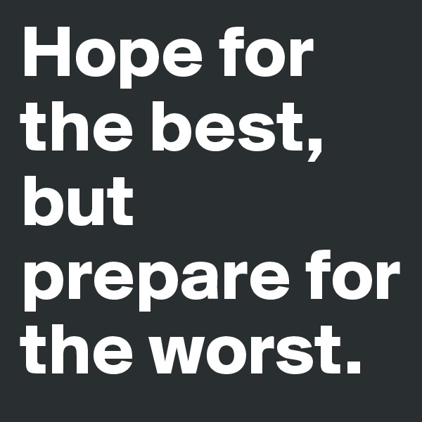Hope for the best, but prepare for the worst.