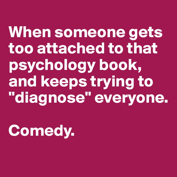 
When someone gets too attached to that psychology book, and keeps trying to "diagnose" everyone.

Comedy.
