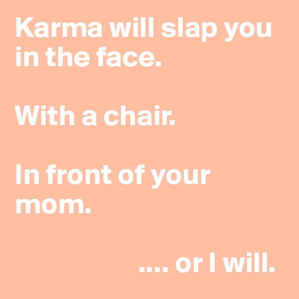 Karma will slap you in the face.

With a chair.

In front of your mom.

                     .... or I will.