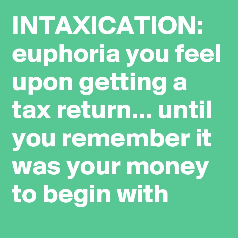 INTAXICATION:  euphoria you feel upon getting a tax return... until you remember it was your money to begin with