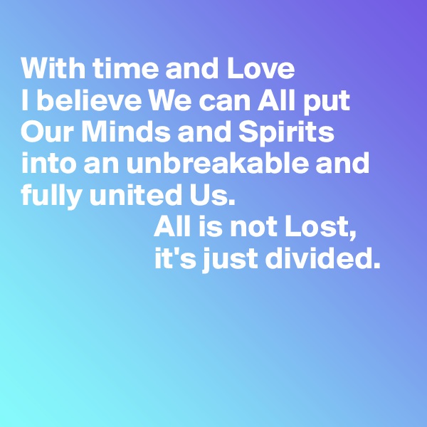 
With time and Love 
I believe We can All put Our Minds and Spirits 
into an unbreakable and fully united Us. 
                     All is not Lost,      
                     it's just divided.



