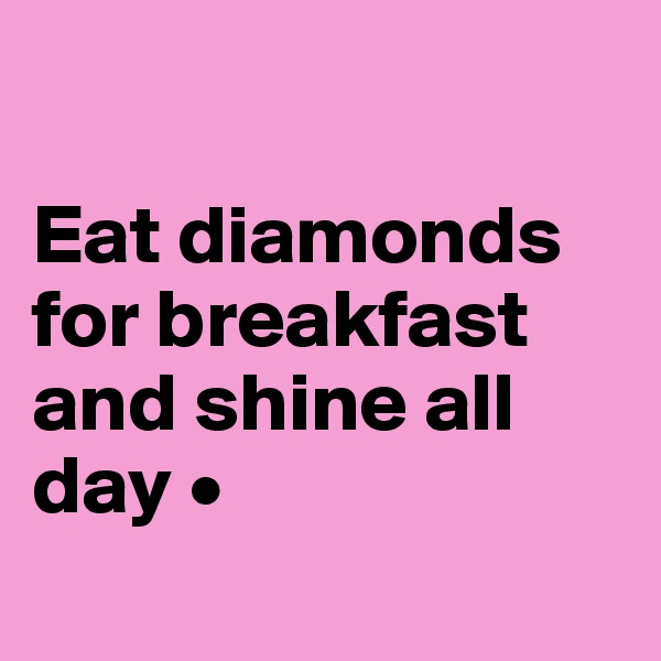 

Eat diamonds for breakfast and shine all day •

