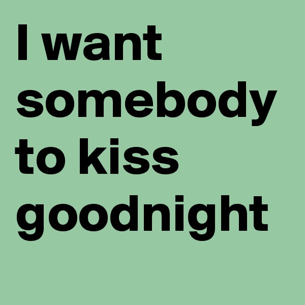 I want somebody to kiss goodnight
