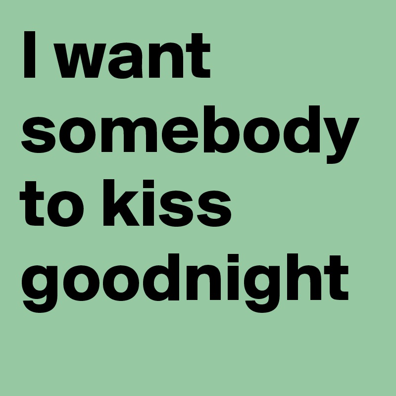 I want somebody to kiss goodnight
