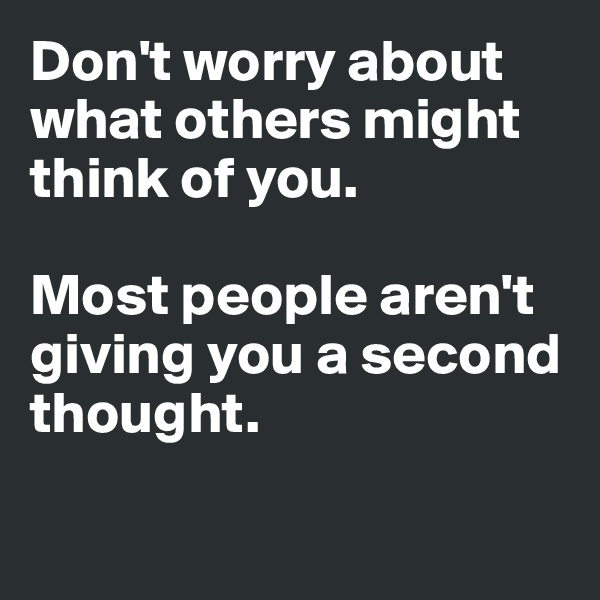 Don't worry about what others might think of you. 

Most people aren't giving you a second thought. 

