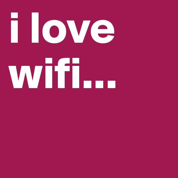 i love wifi...