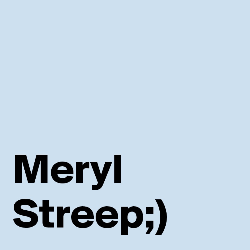 


Meryl Streep;)