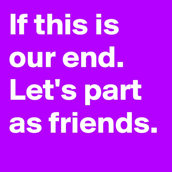 If this is our end. Let's part as friends.