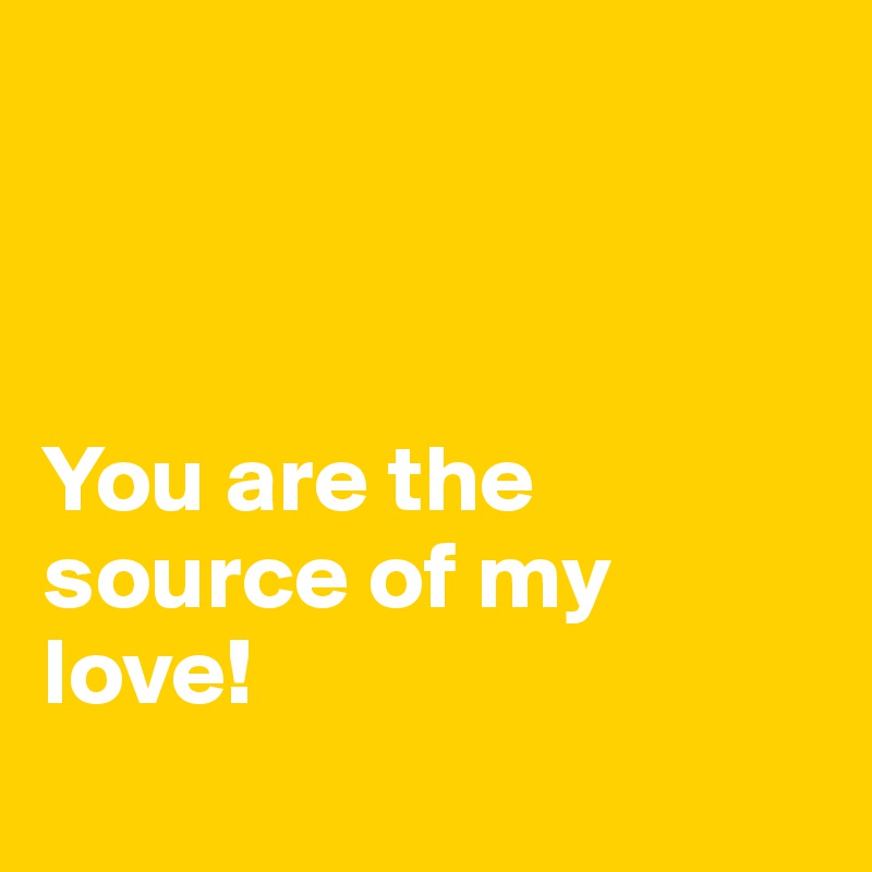 



You are the source of my love!
