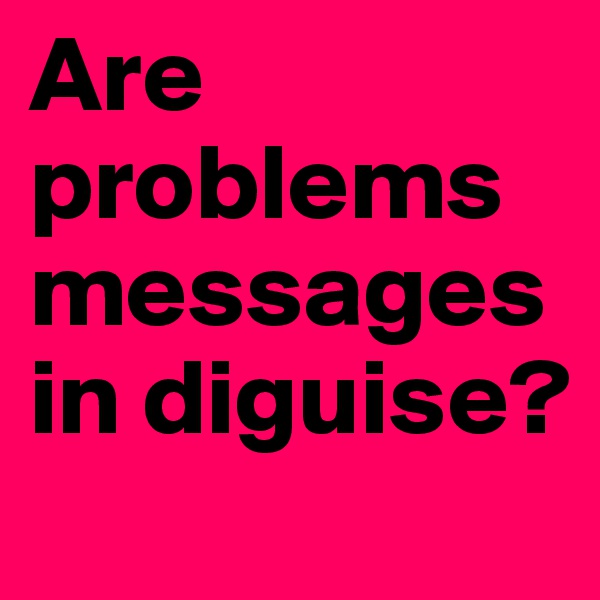 Are problems messages in diguise?